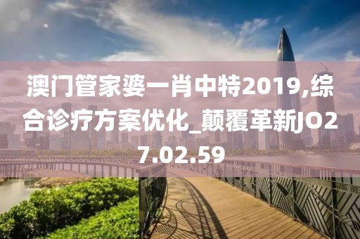 澳门管家婆一肖中特2019,综合诊疗方案优化_颠覆革新JO27.02.59