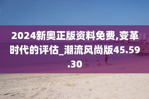 2024新奥正版资料免费,变革时代的评估_潮流风尚版45.59.30