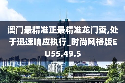 澳门最精准正最精准龙门蚕,处于迅速响应执行_时尚风格版EU55.49.5