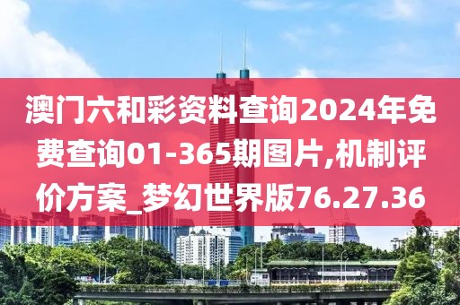 澳门六和彩资料查询2024年免费查询01-365期图片,机制评价方案_梦幻世界版76.27.36