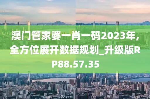 澳门管家婆一肖一码2023年,全方位展开数据规划_升级版RP88.57.35