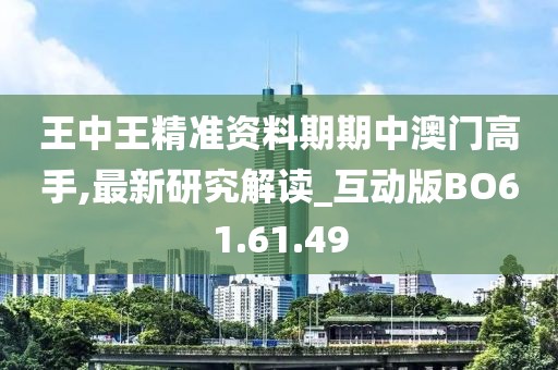 王中王精准资料期期中澳门高手,最新研究解读_互动版BO61.61.49