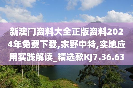 新澳门资料大全正版资料2024年免费下载,家野中特,实地应用实践解读_精选款KJ7.36.63
