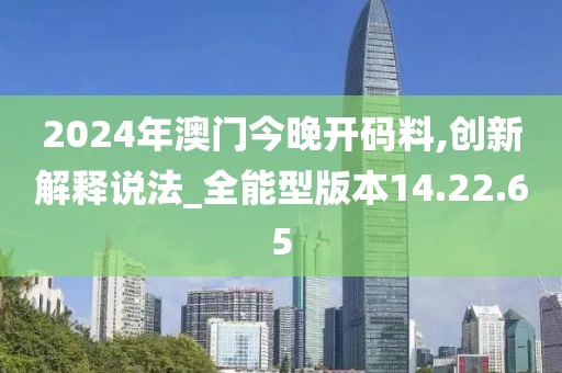2024年澳门今晚开码料,创新解释说法_全能型版本14.22.65