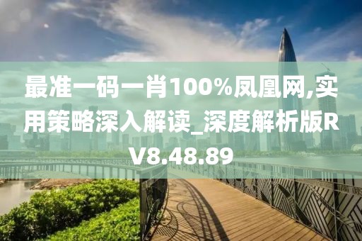 最准一码一肖100%凤凰网,实用策略深入解读_深度解析版RV8.48.89