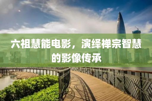 六祖慧能电影，演绎禅宗智慧的影像传承