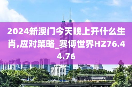 2024新澳门今天晚上开什么生肖,应对策略_赛博世界HZ76.44.76