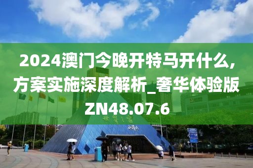 2024澳门今晚开特马开什么,方案实施深度解析_奢华体验版ZN48.07.6