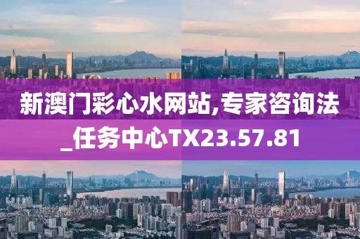 新澳门彩心水网站,专家咨询法_任务中心TX23.57.81
