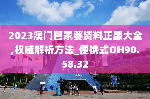 2023澳门管家婆资料正版大全,权威解析方法_便携式OH90.58.32