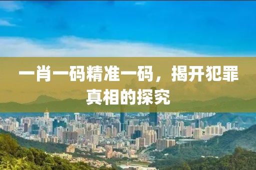 一肖一码精准一码，揭开犯罪真相的探究