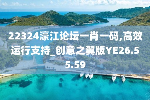 22324濠江论坛一肖一码,高效运行支持_创意之翼版YE26.55.59