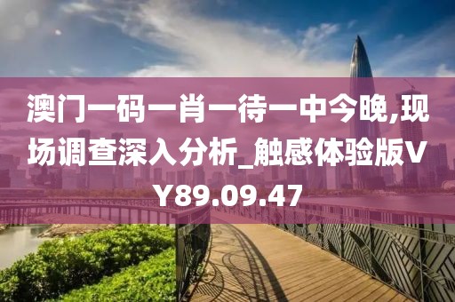 澳门一码一肖一待一中今晚,现场调查深入分析_触感体验版VY89.09.47
