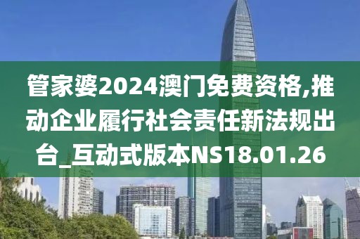 管家婆2024澳门免费资格,推动企业履行社会责任新法规出台_互动式版本NS18.01.26