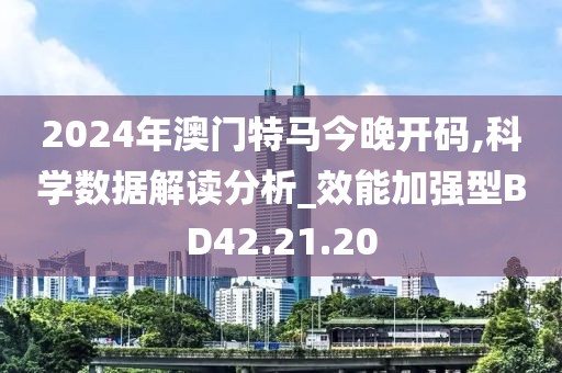 2024年澳门特马今晚开码,科学数据解读分析_效能加强型BD42.21.20