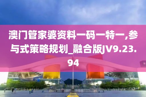 澳门管家婆资料一码一特一,参与式策略规划_融合版JV9.23.94