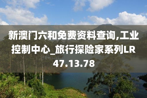 新澳门六和免费资料查询,工业控制中心_旅行探险家系列LR47.13.78