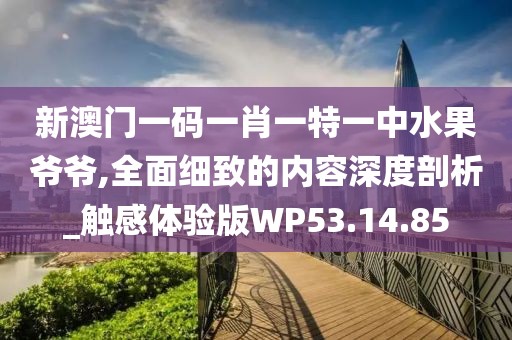 新澳门一码一肖一特一中水果爷爷,全面细致的内容深度剖析_触感体验版WP53.14.85