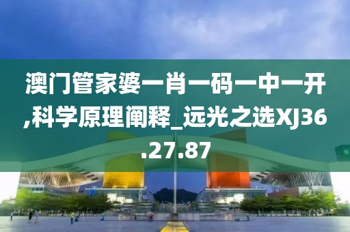 澳门管家婆一肖一码一中一开,科学原理阐释_远光之选XJ36.27.87