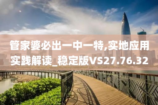 管家婆必出一中一特,实地应用实践解读_稳定版VS27.76.32