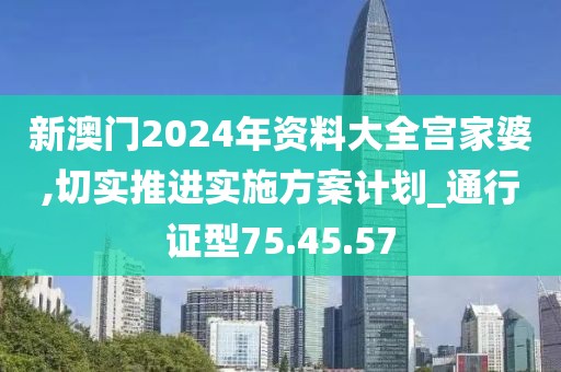 新澳门2024年资料大全宫家婆,切实推进实施方案计划_通行证型75.45.57
