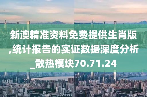 新澳精准资料免费提供生肖版,统计报告的实证数据深度分析_散热模块70.71.24