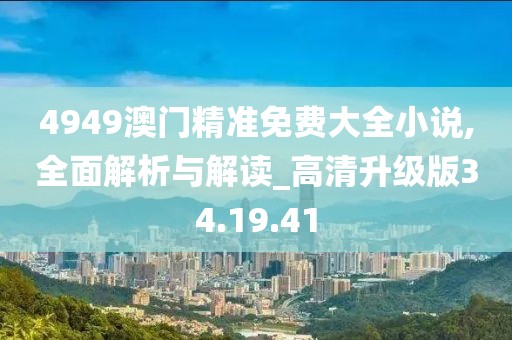 4949澳门精准免费大全小说,全面解析与解读_高清升级版34.19.41