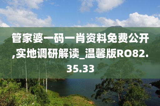 管家婆一码一肖资料免费公开,实地调研解读_温馨版RO82.35.33
