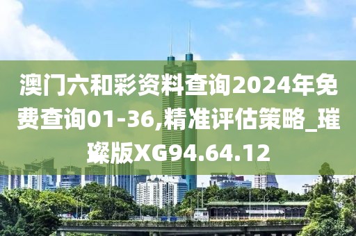 澳门六和彩资料查询2024年免费查询01-36,精准评估策略_璀璨版XG94.64.12