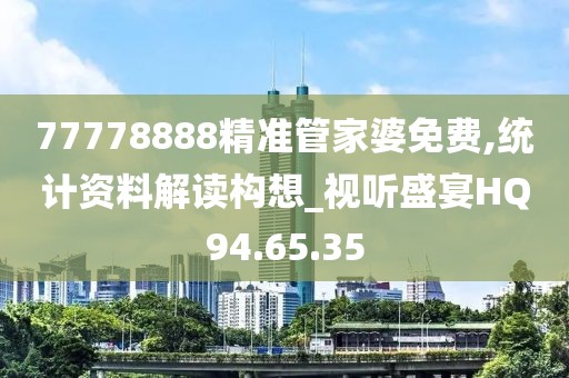 77778888精准管家婆免费,统计资料解读构想_视听盛宴HQ94.65.35