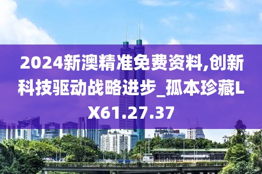 2024新澳精准免费资料,创新科技驱动战略进步_孤本珍藏LX61.27.37