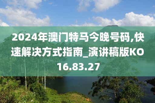 2024年澳门特马今晚号码,快速解决方式指南_演讲稿版KO16.83.27