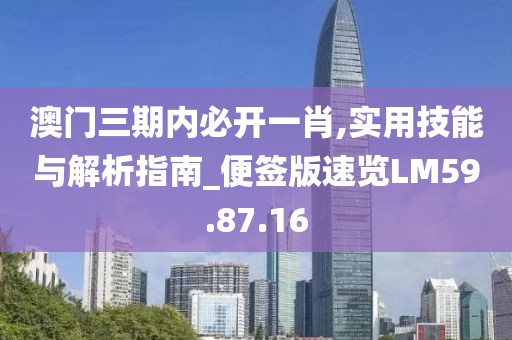 澳门三期内必开一肖,实用技能与解析指南_便签版速览LM59.87.16