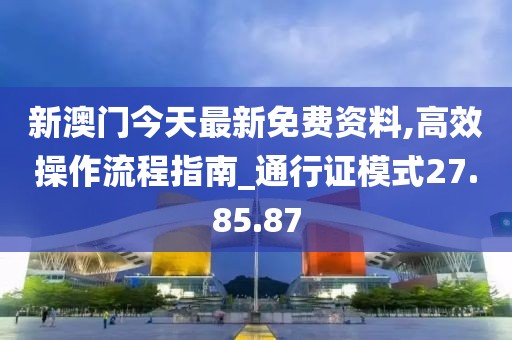 新澳门今天最新免费资料,高效操作流程指南_通行证模式27.85.87