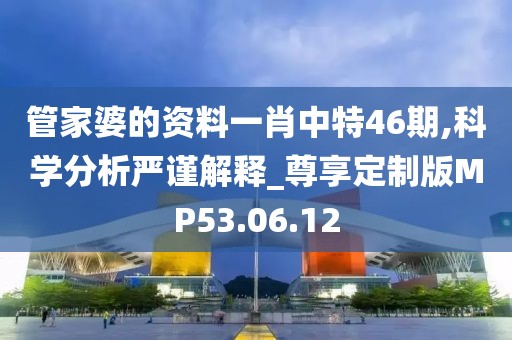 管家婆的资料一肖中特46期,科学分析严谨解释_尊享定制版MP53.06.12