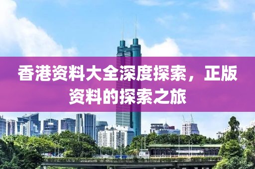 香港资料大全深度探索，正版资料的探索之旅