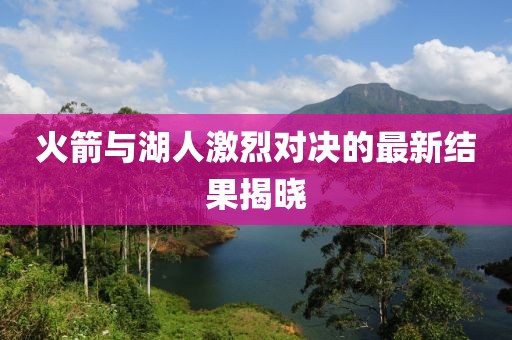 火箭与湖人激烈对决的最新结果揭晓