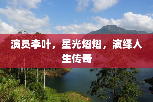 演员李叶，星光熠熠，演绎人生传奇