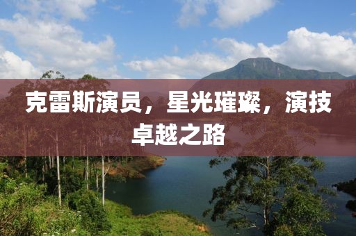 克雷斯演员，星光璀璨，演技卓越之路