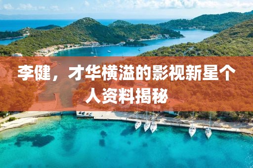 李健，才华横溢的影视新星个人资料揭秘