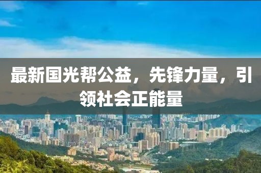 最新国光帮公益，先锋力量，引领社会正能量