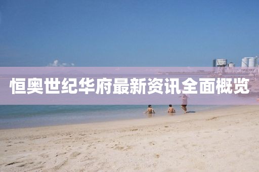恒奥世纪华府最新资讯全面概览