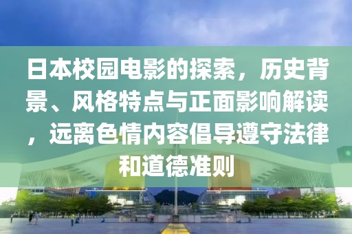 日本校园电影的探索，历史背景、风格特点与正面影响解读，远离色情内容倡导遵守法律和道德准则