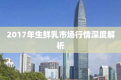 2017年生鲜乳市场行情深度解析