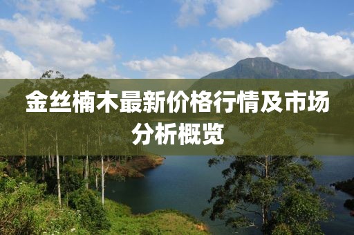 金丝楠木最新价格行情及市场分析概览