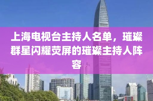 上海电视台主持人名单，璀璨群星闪耀荧屏的璀璨主持人阵容