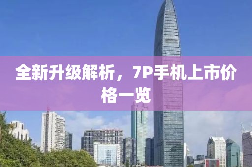 全新升级解析，7P手机上市价格一览