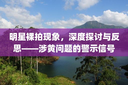明星裸拍现象，深度探讨与反思——涉黄问题的警示信号