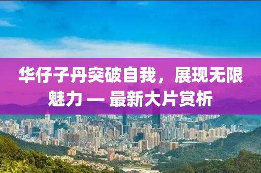 华仔子丹突破自我，展现无限魅力 — 最新大片赏析