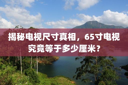 揭秘电视尺寸真相，65寸电视究竟等于多少厘米？